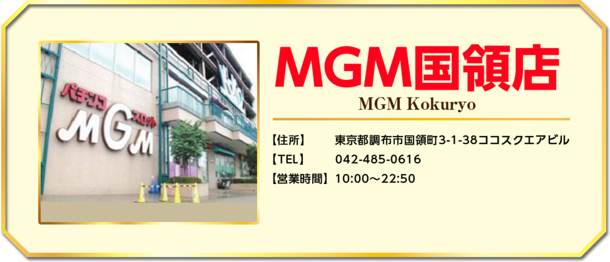 MGM国領店 【住所】東京都調布市国領町3-1-38ココスクエアビル 【TEL】042-485-0616 【営業時間】10:00～22:50